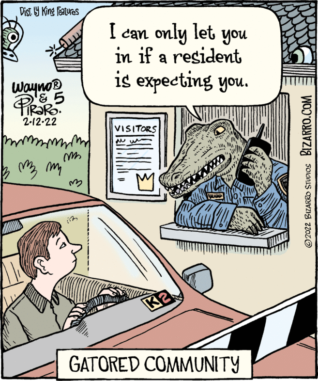 Art OCR: Dist Y King featuras I can only let you in if a resident is expecting you. Wayno® & 5 2-12-22 VISITORS my K2 GATORED COMMUNITY ©2022 BIZARRO STUDIOS BIZARRO.COM Dist Y King featuras I can only let you in if a resident is expecting you. Wayno® & 5 2-12-22 VISITORS my K2 GATORED COMMUNITY ©2022 BIZARRO STUDIOS BIZARRO.COM