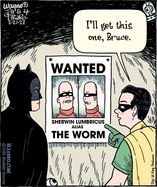Mammal OCR: Wayno® PROR 2-21-22 I'll get this ONeBruce. WANTED SHERWIN LUMBRICUS ALIAS THE WORM Dist.by King Features BIZARRO.COM © 2022 BIZARRO STUDIOS Wayno® PROR 2-21-22 I'll get this ONeBruce. WANTED SHERWIN LUMBRICUS ALIAS THE WORM Dist.by King Features BIZARRO.COM © 2022 BIZARRO STUDIOS