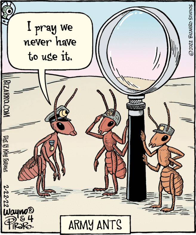 Illustration OCR: I pray We never have to use it. wayno® PIRORO ARMY ANTS O2022 BIZARRO STUDIOS BIZARRO.COM Dist. Y King features 2-22-22 I pray We never have to use it. wayno® PIRORO ARMY ANTS O2022 BIZARRO STUDIOS BIZARRO.COM Dist. Y King features 2-22-22