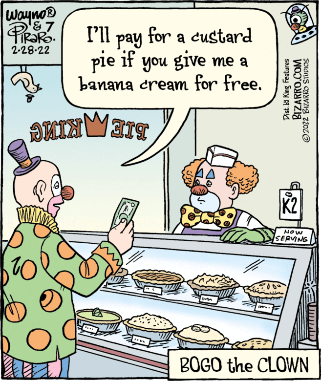 Parallel OCR: Wayno® PIRORO. I'll for a custard pay pie if you give me a banana cream for free. 2-28-22 DMIN K2 NOW SERVING BOGO the CLOWN Dist. b King Features BIZARRO.COM ©2022 BIZARRO STUDIOS Wayno® PIRORO. I'll for a custard pay pie if you give me a banana cream for free. 2-28-22 DMIN K2 NOW SERVING BOGO the CLOWN Dist. b King Features BIZARRO.COM ©2022 BIZARRO STUDIOS