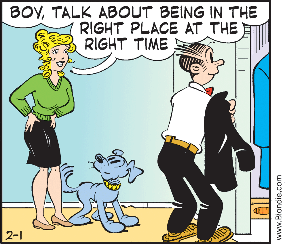 Dog OCR: BOYTALK ABOUT BEING IN THE RIGHT PLACE AT THE RIGHT TIME 2-1 www.Blondie.com BOYTALK ABOUT BEING IN THE RIGHT PLACE AT THE RIGHT TIME 2-1 www.Blondie.com