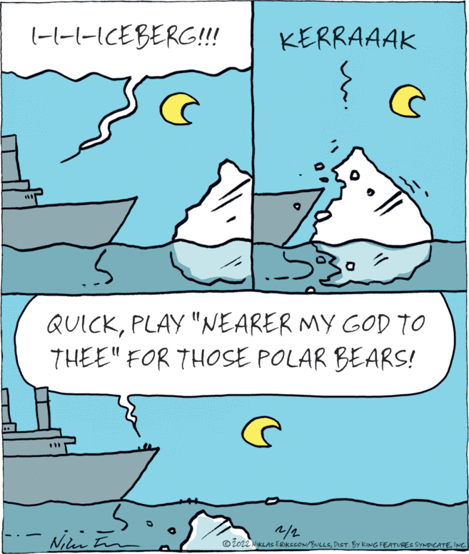 Font OCR: (-(-|-ICEBERG!!! KERRAAAK QUICKPLAY "NEARER MY GOD TO THEE" FOR THOSE POLAR BEARS! 2/2 © 2022 NIKLAS ERIKSSON/BULLSINC (-(-|-ICEBERG!!! KERRAAAK QUICKPLAY "NEARER MY GOD TO THEE" FOR THOSE POLAR BEARS! 2/2 © 2022 NIKLAS ERIKSSON/BULLSDIST. BY KING FEATURES SYNDICATE