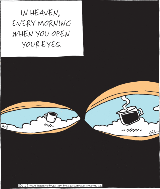 Fashion accessory OCR: IN HEAVENEVERY MORNING WHEN YOU OPEN YOUR EYES. 2/3 Nihn ©2022 NIKLAS ERIKSSON/BULLSINC. IN HEAVENEVERY MORNING WHEN YOU OPEN YOUR EYES. 2/3 Nihn ©2022 NIKLAS ERIKSSON/BULLSDIST. BY KING FEATURES SYNDICATE