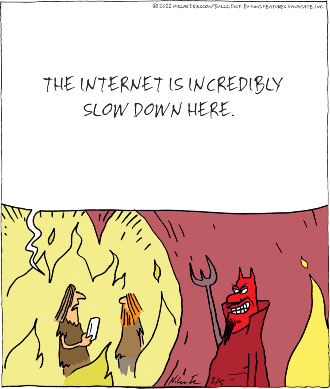 Visual arts OCR: © 2022 NIKLAS ERIKSSON/BULLSINC. THE INTERNET IS INCREDIBLY SLOW DOWN HERE. Mlnte 215 © 2022 NIKLAS ERIKSSON/BULLSDIST. BY KING FEATURES SYNDICATEINC. THE INTERNET IS INCREDIBLY SLOW DOWN HERE. Mlnte 215