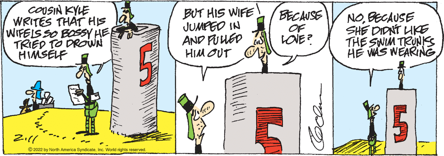 Sharing OCR: COUSIN KYLE WRITES THAT HIS WIFELS SO BOSSY HE TRIED TO DROWN HIMSELF BUT HIS WIFE JUMPEO IN AND FUUED HIM OUT BECAUSE OF LOVE? NOBECAUSE SHE DIDNT UKE THE SWIM TRUNKS HE WAS WEARING5 © 2022 by North America SyndicateInc. World rights reserved. COUSIN KYLE WRITES THAT HIS WIFELS SO BOSSY HE TRIED TO DROWN HIMSELF BUT HIS WIFE JUMPEO IN AND FUUED HIM OUT BECAUSE OF LOVE? NOBECAUSE SHE DIDNT UKE THE SWIM TRUNKS HE WAS WEARING5 © 2022 by North America SyndicateInc. World rights reserved.