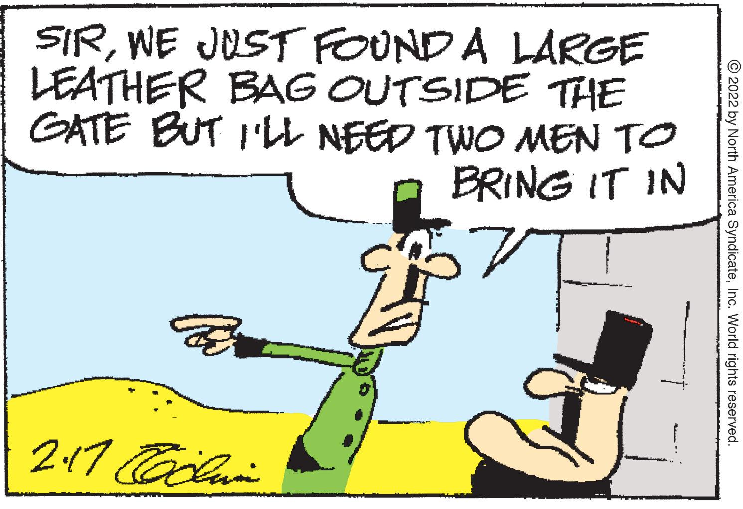 Art OCR: SIRWE JUST FOUND A LARGE LEATHER BAG OUTSIDE THE GATE BUT 1'LI NEED TWO MEN TO BRING IT IN © 2022 by North America SyndicateInc. World rights reserved. SIRWE JUST FOUND A LARGE LEATHER BAG OUTSIDE THE GATE BUT 1'LI NEED TWO MEN TO BRING IT IN © 2022 by North America SyndicateInc. World rights reserved.