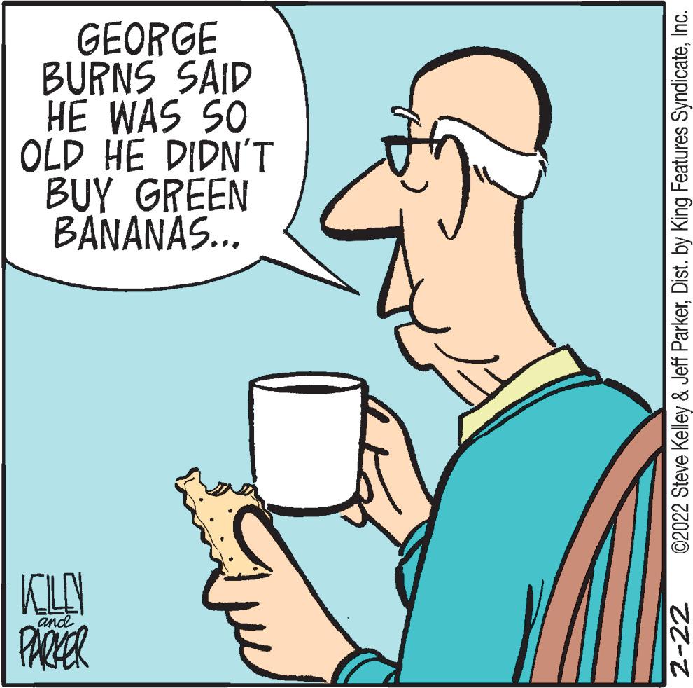 Font OCR: GEORGE BURNS SAID HE WAS SO OLD HE DIDN'T BUY GREEN BANANAS.. and PARER 2-22 ©2022 Steve Kelley & Jeff ParkerInc. GEORGE BURNS SAID HE WAS SO OLD HE DIDN'T BUY GREEN BANANAS.. and PARER 2-22 ©2022 Steve Kelley & Jeff ParkerDist. by King Features Syndicate