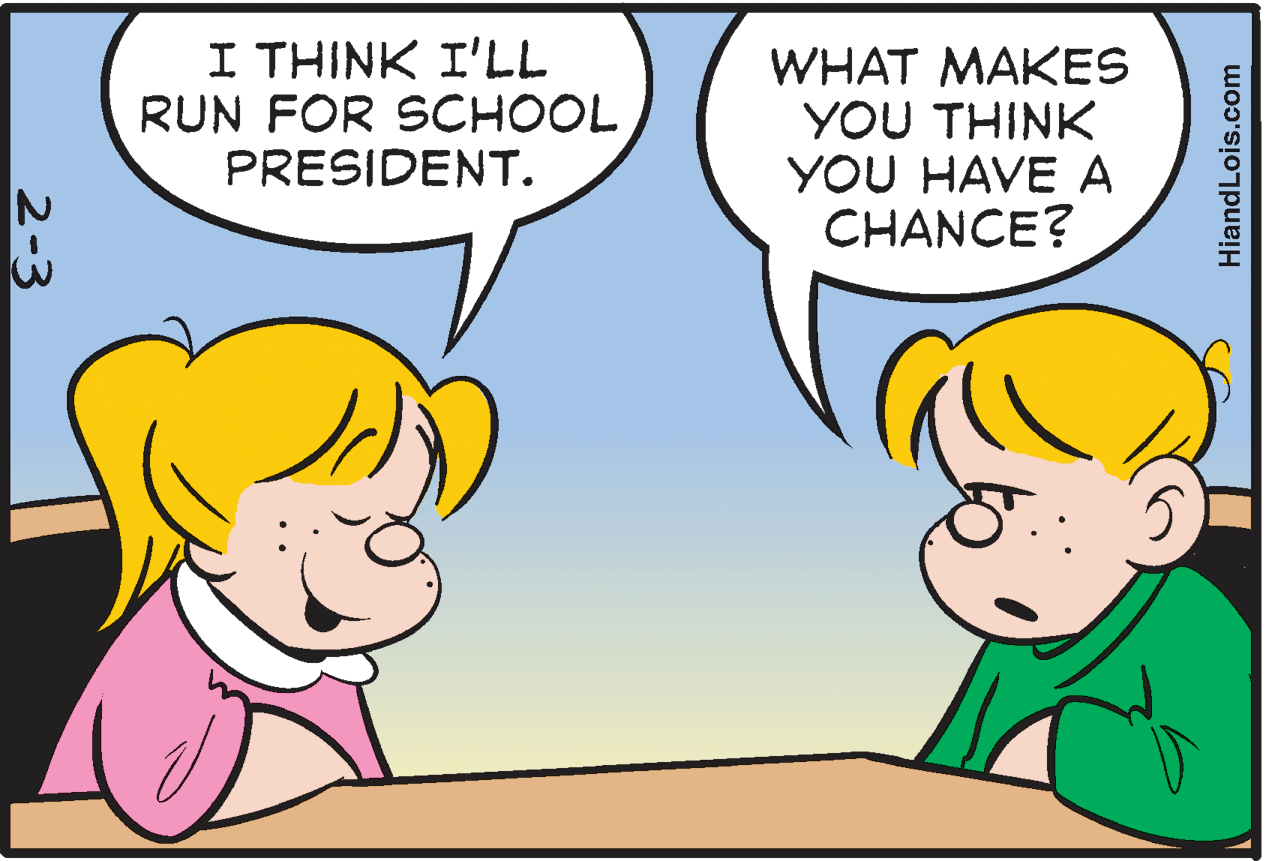 Interaction OCR: I THINK I'LL RUN FOR SCHOOL PRESIDENT. WHAT MAKES YOU THINK YOU HAVE A CHANCE? HiandLois.com 2-3 I THINK I'LL RUN FOR SCHOOL PRESIDENT. WHAT MAKES YOU THINK YOU HAVE A CHANCE? HiandLois.com 2-3