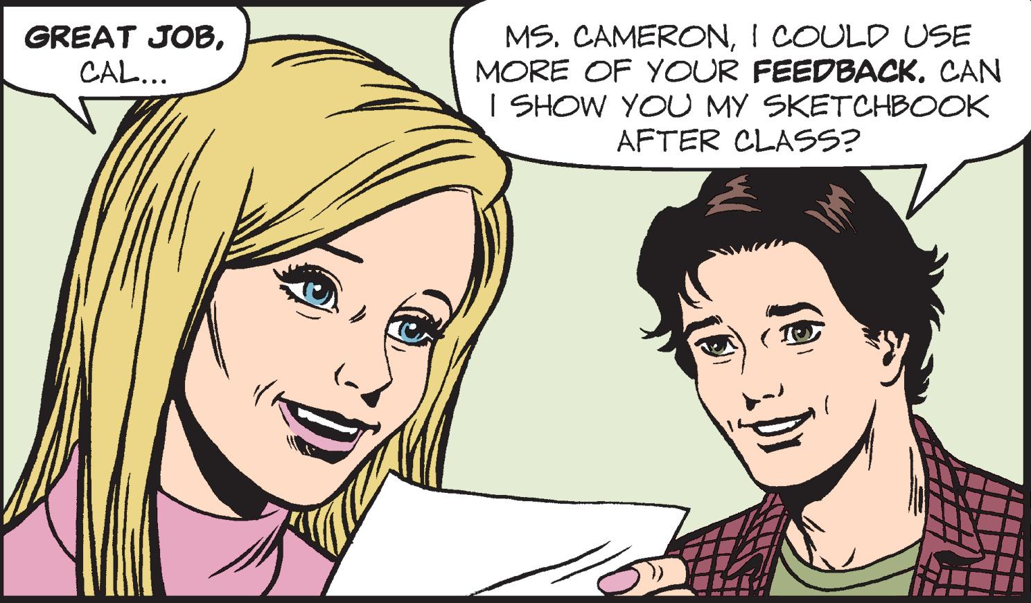 Cartoon OCR: MS. CAMERONI COULD USE MORE OF YOUR FEEDBACK. CAN I SHOW YOU MY SKETCHBOOK AFTER CLASS? GREAT JOBCAL... MS. CAMERONI COULD USE MORE OF YOUR FEEDBACK. CAN I SHOW YOU MY SKETCHBOOK AFTER CLASS? GREAT JOB