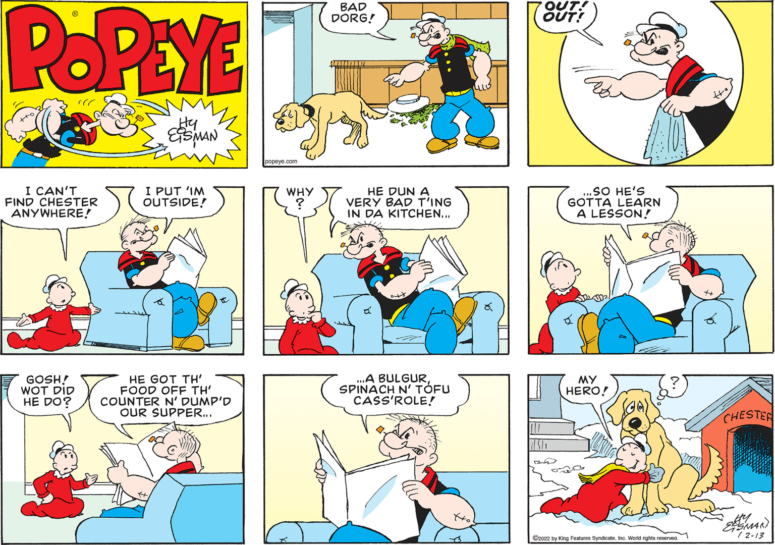 Human OCR: POPEYE BAD DORG! Hy locpeve.com I CAN'T FIND CHESTER ANYWHERE! I PUT 'IM OUTSIDE! HE DUN A VERY BAD T'ING IN DA KITCHEN... SO HE'S GOTTA LEARN A LESSON! WHY GOSH! WOT DID HE DO? HE GOT TH' FOOD OFF TH' COUNTER N' DUMP'D OUR SUPPER.. ..A BULGURSPINACH N' TÓFU CASS'ROLE! ?? HERO! CHESTER 7 2-13 Cacez by King Features SyndicateInc. World rights reservea. POPEYE BAD DORG! Hy locpeve.com I CAN'T FIND CHESTER ANYWHERE! I PUT 'IM OUTSIDE! HE DUN A VERY BAD T'ING IN DA KITCHEN... SO HE'S GOTTA LEARN A LESSON! WHY GOSH! WOT DID HE DO? HE GOT TH' FOOD OFF TH' COUNTER N' DUMP'D OUR SUPPER.. ..A BULGURSPINACH N' TÓFU CASS'ROLE! ?? HERO! CHESTER 7 2-13 Cacez by King Features SyndicateInc. World rights reservea.