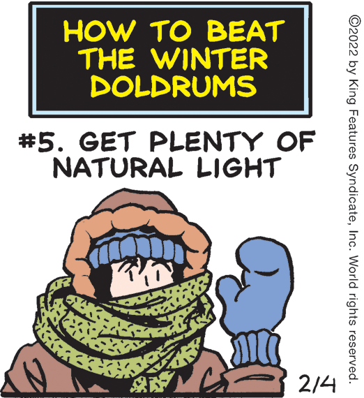Finger OCR: HOW TO BEAT THE WINTER DOLDRUMS #5. GET PLENTY OF NATURAL LIGHT 2/4 ©2022 by King Features SyndicateInc. World rights reserved. HOW TO BEAT THE WINTER DOLDRUMS #5. GET PLENTY OF NATURAL LIGHT 2/4 ©2022 by King Features SyndicateInc. World rights reserved.