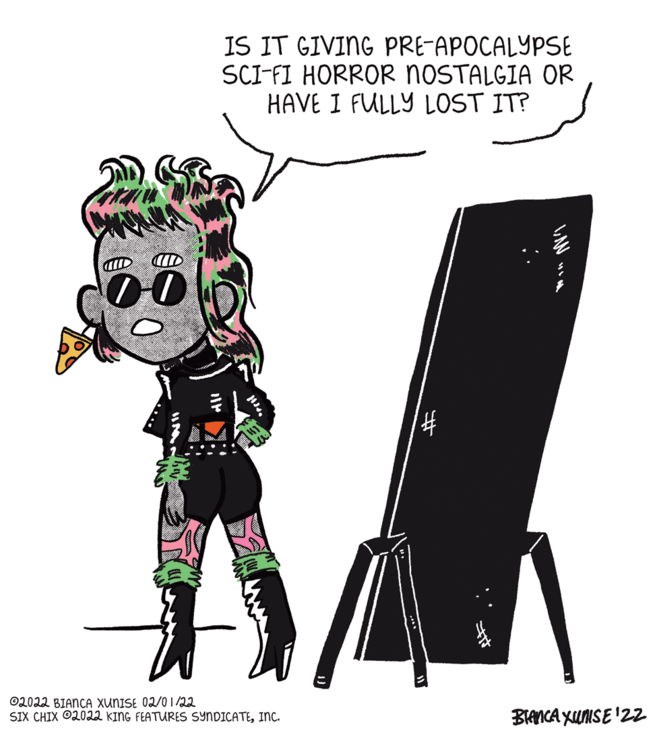 Happy OCR: IS IT GIVING PRE-APOCALYPSE SCI-FI HORROR NOSTALGIA OR HAVE I FULLY LOST IT? ID ©2022 BIANCA XUNISE 02/0 1/22 SIX CHIX O2022 KING FEATURES SYNDICATEINc. BANCA XUNSE '22 IS IT GIVING PRE-APOCALYPSE SCI-FI HORROR NOSTALGIA OR HAVE I FULLY LOST IT? ID ©2022 BIANCA XUNISE 02/0 1/22 SIX CHIX O2022 KING FEATURES SYNDICATEINc. BANCA XUNSE '22
