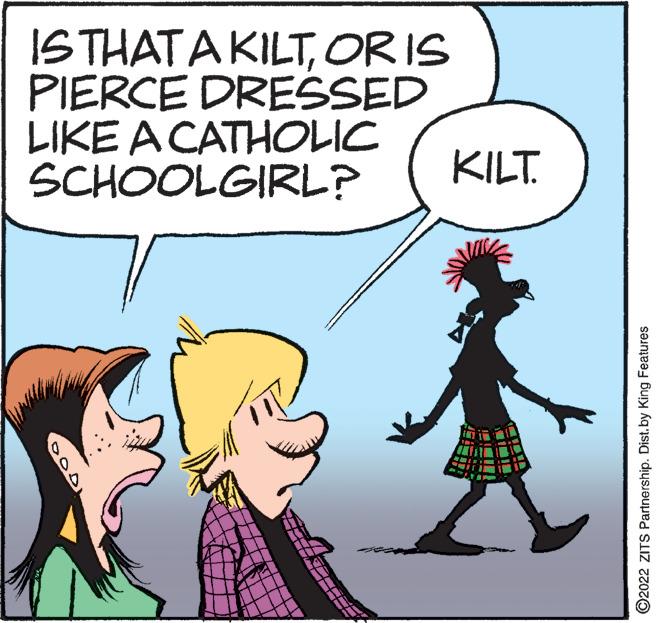 Mammal OCR: ISTHATA KILTORIS PIERCE DRESSED LIKE A CATHOLIC SCHOOLGIRL? KILT. ©2022 ZITS Partnership. Dist.by King Features ISTHATA KILTORIS PIERCE DRESSED LIKE A CATHOLIC SCHOOLGIRL? KILT. ©2022 ZITS Partnership. Dist.by King Features