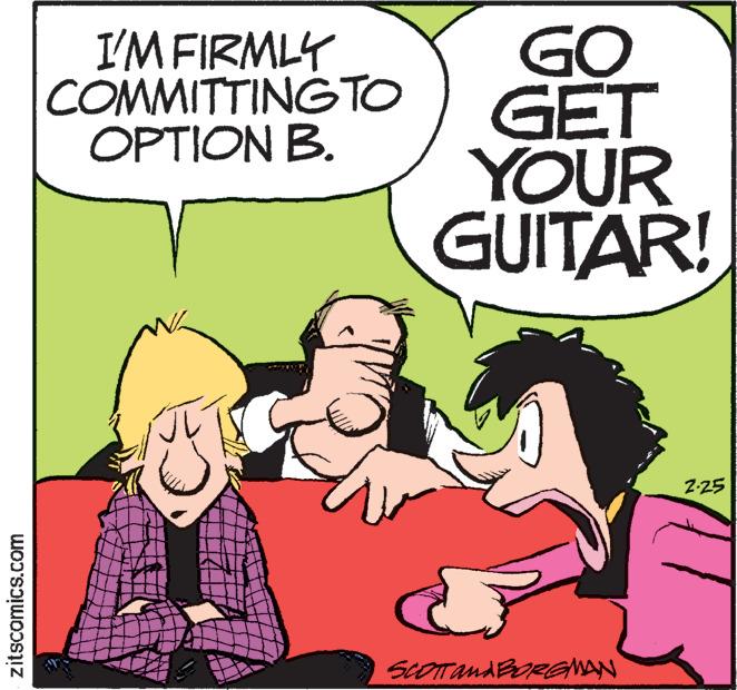 Rectangle OCR: I'M FIRMLY COMMITTINGTO OPTION B. GO GET YOUR GUITAR! 2-25 zitscomics.com I'M FIRMLY COMMITTINGTO OPTION B. GO GET YOUR GUITAR! 2-25 zitscomics.com