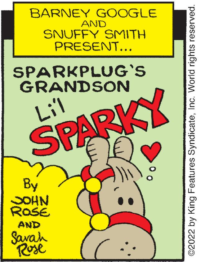 Pleased OCR: BARNEY GOOGLE AND SNUFFY SMITH PRESENT... SPARKPLUG'S GRANDSON Li'l SPARKY By SOHN ROSE AND Savah Rose ©2022 by King Features SyndicateInc. World rights reserved. BARNEY GOOGLE AND SNUFFY SMITH PRESENT... SPARKPLUG'S GRANDSON Li'l SPARKY By SOHN ROSE AND Savah Rose ©2022 by King Features SyndicateInc. World rights reserved.