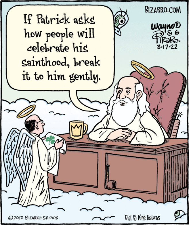 Illustration OCR: BIZARRO.COM If Patrick asks how people will celebrate his Sainthoodbreak it to him gently. Wayno® 3-17-22 © 2022 BIZARRO STUDIOS Dist. Y King features BIZARRO.COM If Patrick asks how people will celebrate his Sainthoodbreak it to him gently. Wayno® 3-17-22 © 2022 BIZARRO STUDIOS Dist. Y King features