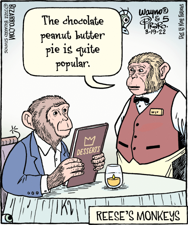 Illustration OCR: The chocolate Wayno® peanut butter pie is quite popular. 3-19.22 DESSERTS 000 REESE'S MONKEYS Dist. 9 King Featuras BIZARRO.COM ©2022 BIZARRO STUDIOS The chocolate Wayno® peanut butter pie is quite popular. 3-19.22 DESSERTS 000 REESE'S MONKEYS Dist. 9 King Featuras BIZARRO.COM ©2022 BIZARRO STUDIOS