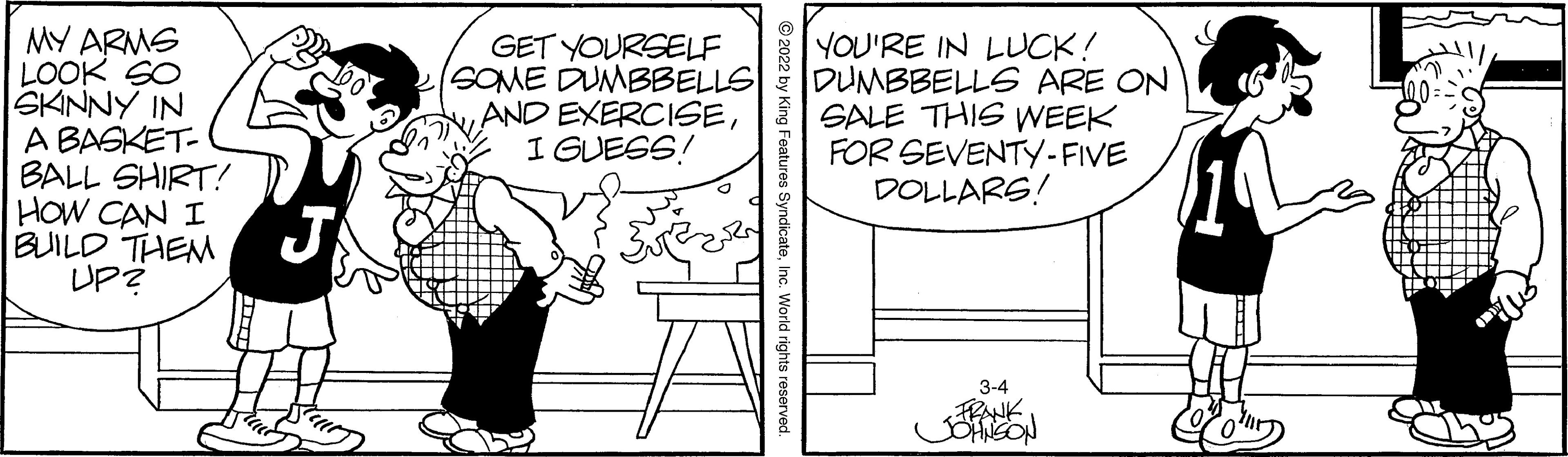 Parallel OCR: MY ARMS LOOK SO SKINNY IN A BASKET- BALL SHIRT! HOW CAN I BUILD THEM UP? YOU'RE IN LLUCK! DUMBBELLS ARE ON SALE THIS WEEK FOR SEVENTY-FIVE DOLLARS! GET YOURSELF SOME DUMBBELLS AND EXERCISEI GUESS! J 3-4 FRANK MY ARMS LOOK SO SKINNY IN A BASKET- BALL SHIRT! HOW CAN I BUILD THEM UP? YOU'RE IN LLUCK! DUMBBELLS ARE ON SALE THIS WEEK FOR SEVENTY-FIVE DOLLARS! GET YOURSELF SOME DUMBBELLS AND EXERCISEI GUESS! J 3-4 FRANK