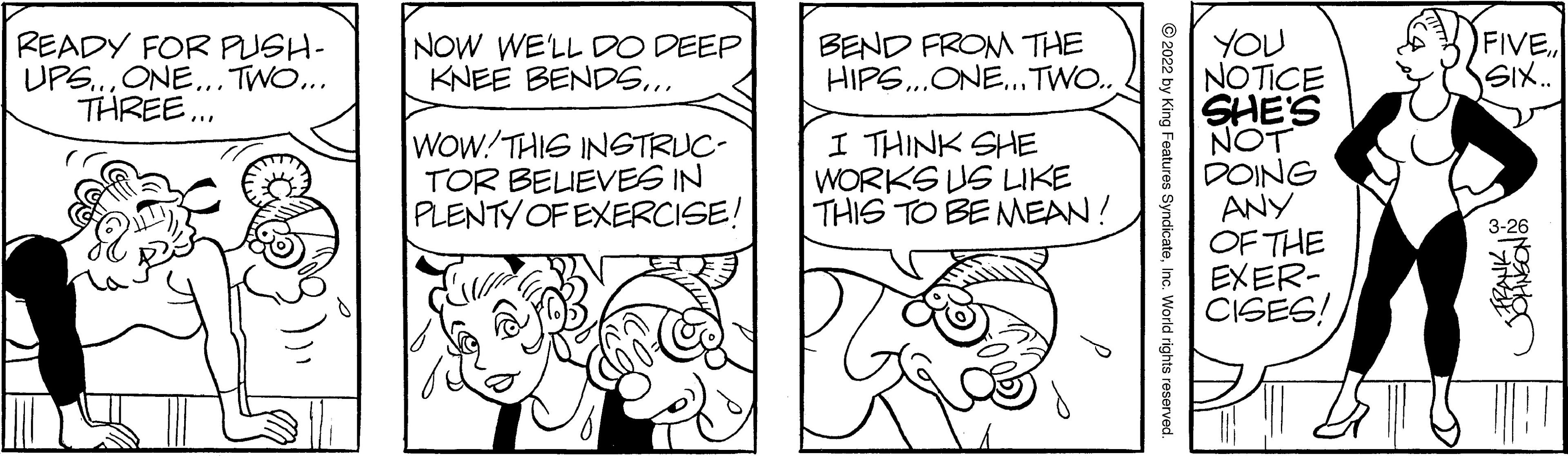 Jaw OCR: FIVE. SIX.. YOU NOTICE SHE'S NOT DOING ANY OF THE EXER- CISES! READY FOR PUSH- UPS.ONE... TWO... THREE. NOW WE'LL DO DEEP KNEE BENDS... BEND FROM THE HIPS.ONE...TWO.. WOW!THIS INSTRUC- TOR BELIEVES IN PLENTY OF EXERCISE! I THINK SHE WORKS US LIKE THIS TO BE NMEAN! FIVE. SIX.. YOU NOTICE SHE'S NOT DOING ANY OF THE EXER- CISES! READY FOR PUSH- UPS.ONE... TWO... THREE. NOW WE'LL DO DEEP KNEE BENDS... BEND FROM THE HIPS.ONE...TWO.. WOW!THIS INSTRUC- TOR BELIEVES IN PLENTY OF EXERCISE! I THINK SHE WORKS US LIKE THIS TO BE NMEAN!