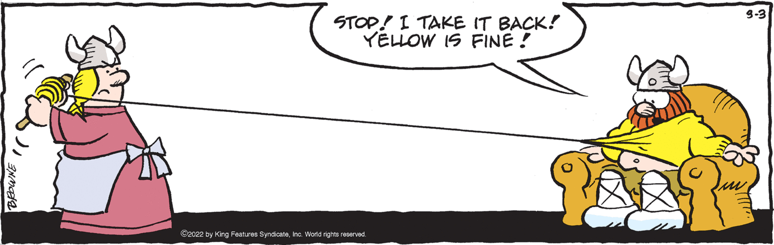 Drawing OCR: 9-3 STOP! I TAKE IT BACK! YELLOW IS FINE ! ©2022 by King Features SyndicateInc. World rights reserved. 9-3 STOP! I TAKE IT BACK! YELLOW IS FINE ! ©2022 by King Features SyndicateInc. World rights reserved.