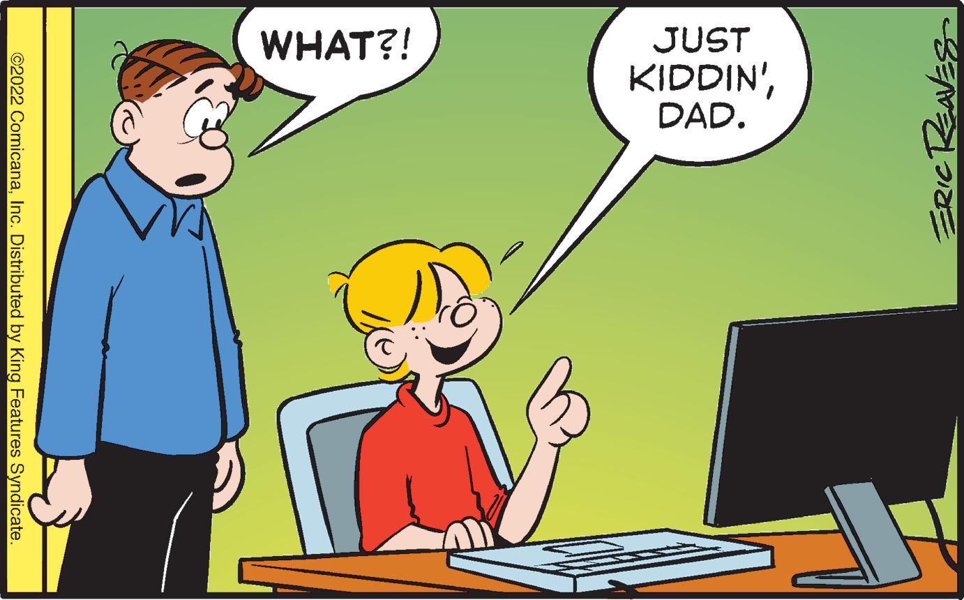 Gesture OCR: WHAT?! JUST KIDDIN'DAD. ©2022 ComicanaInc. Distributed by King Features Syndicate. WHAT?! JUST KIDDIN'DAD. ©2022 ComicanaInc. Distributed by King Features Syndicate.