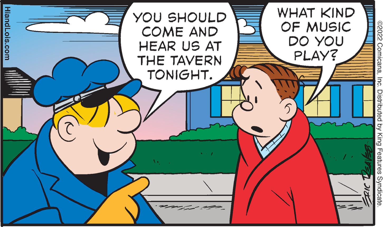 Mammal OCR: YOU SHOULD COME AND HEAR US AT THE TAVERN TONIGHT. WHAT KIND OF MUSIC DO YOU PLAY? ©2022 ComicanaInc. Distributed by King Features Syndicate. HiandLois.com YOU SHOULD COME AND HEAR US AT THE TAVERN TONIGHT. WHAT KIND OF MUSIC DO YOU PLAY? ©2022 ComicanaInc. Distributed by King Features Syndicate. HiandLois.com