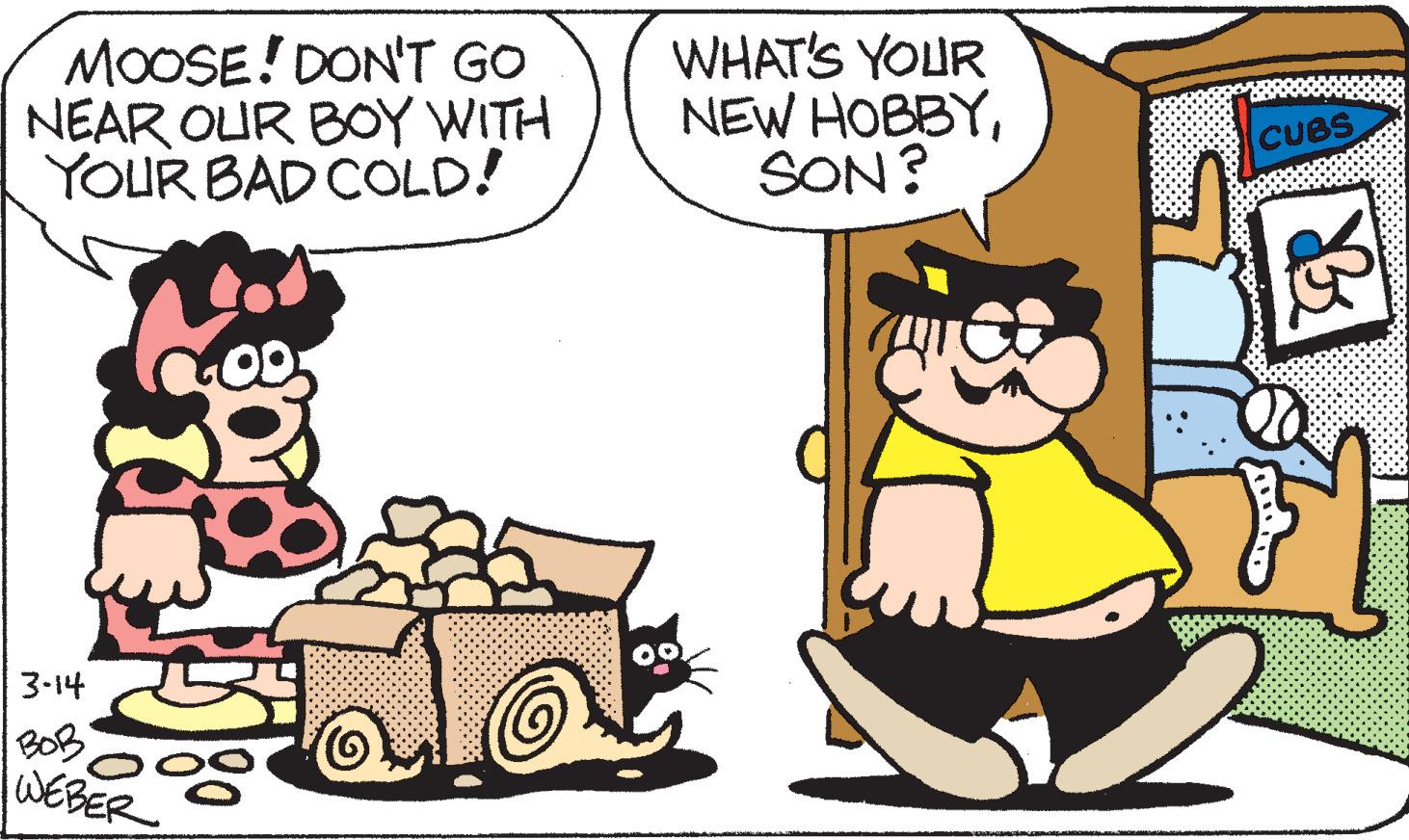 Illustration OCR: MOOSE! DON'T GO NEAR OUR BOY WITH YOUR BAD COLD! WHAT'S YOUR NEW HOBBYSON? CUBS 3-14 BOB lWEBER MOOSE! DON'T GO NEAR OUR BOY WITH YOUR BAD COLD! WHAT'S YOUR NEW HOBBYSON? CUBS 3-14 BOB lWEBER