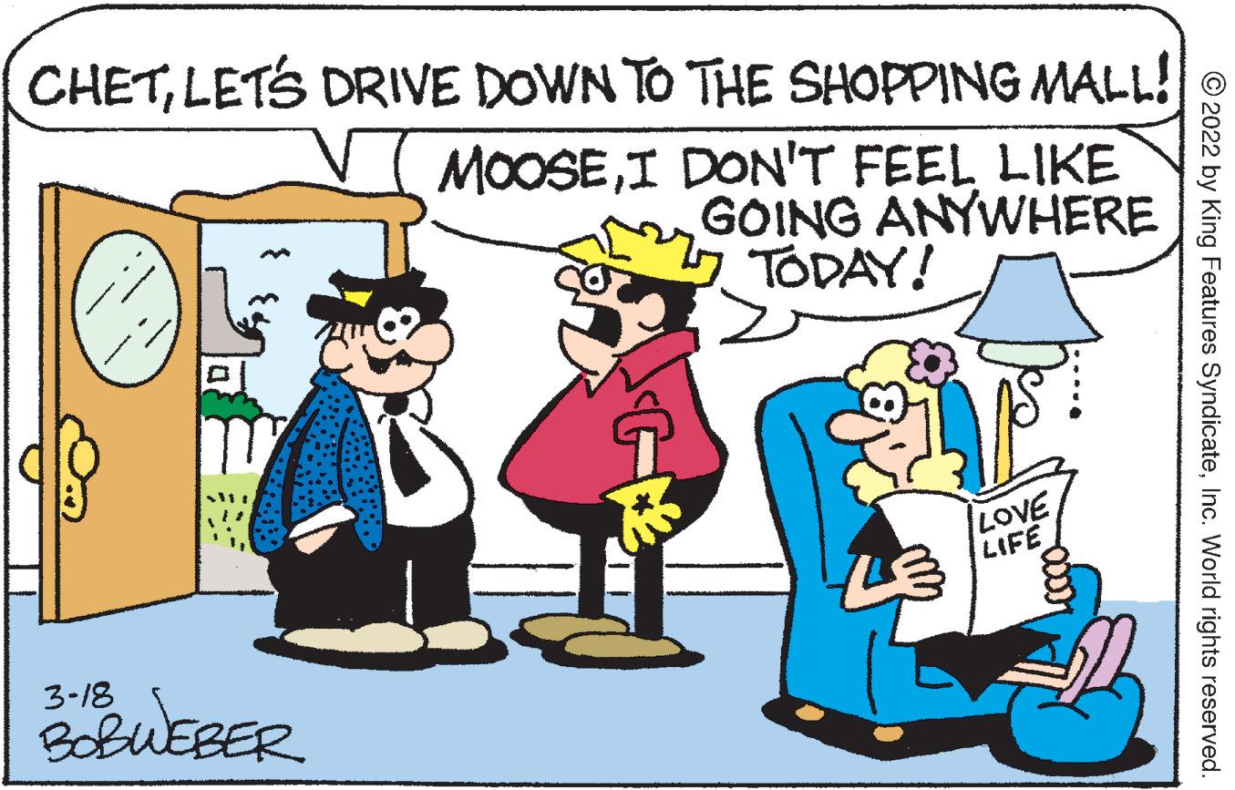 Gesture OCR: CHETLETS DRIVE DOWN TO THE SHOPPING MALL! MOOSEI DON'T FEEL LIKE GOING ANYWHERE TODAY! LOVE LIFE 3-18 © 2022 by King Features SyndicateInc. World rights reserved. CHETLETS DRIVE DOWN TO THE SHOPPING MALL! MOOSEI DON'T FEEL LIKE GOING ANYWHERE TODAY! LOVE LIFE 3-18 © 2022 by King Features SyndicateInc. World rights reserved.