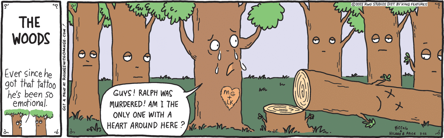 Tree OCR: ©2022 Rwo STUDIOS DIST. BY KING FEATURES THE WOODS Ever since he got that tattoo he's been so emotional. GUYS! RALPH WAS MURDERED! AM I THE ONLY ONE WITH A HEART AROUND HERE ?Ke Ne~M. M.. M.. ticcole HILARY e. PAice -12 ©2022 Rwo STUDIOS DIST. BY KING FEATURES THE WOODS Ever since he got that tattoo he's been so emotional. GUYS! RALPH WAS MURDERED! AM I THE ONLY ONE WITH A HEART AROUND HERE ?Ke Ne~M. M.. M.. ticcole HILARY e. PAice -12