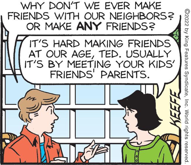 Mammal OCR: WHY DON'T WE EVER MAKE FRIENDS WITH OUR NEIGHBORS? OR MAKE ANY FRIENDS? IT'S HARD MAKING FRIENDS AT OUR AGETED. USUALLY IT'S BY MEETING YOUR KIDS' FRIENDS' PARENTS. ©2022 by King Features SyndicateInc. World rights reserved. WHY DON'T WE EVER MAKE FRIENDS WITH OUR NEIGHBORS? OR MAKE ANY FRIENDS? IT'S HARD MAKING FRIENDS AT OUR AGETED. USUALLY IT'S BY MEETING YOUR KIDS' FRIENDS' PARENTS. ©2022 by King Features SyndicateInc. World rights reserved.
