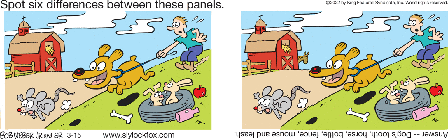 Line OCR: Spot six differences between these panels. ©2022 by King Features SyndicateInc. World rights reserved BOBWEBER JR and SR 3-15 www.slylockfox.com Answer- oothouse nd leash. Spot six differences between these panels. ©2022 by King Features SyndicateInc. World rights reserved BOBWEBER JR and SR 3-15 www.slylockfox.com Answer- oothouse nd leash.