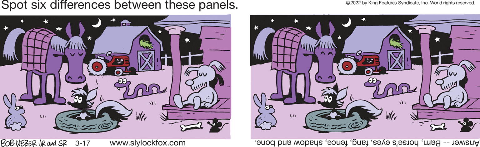 Font OCR: Spot six differences between these panels. ©2022 by King Features SyndicateInc. World rights reserved. BOB WEBER JR and SR 3-17 www.slylockfox.com Answer arnhadow nd bone. ? Spot six differences between these panels. ©2022 by King Features SyndicateInc. World rights reserved. BOB WEBER JR and SR 3-17 www.slylockfox.com Answer arnorse's yeshadow nd bone. ?