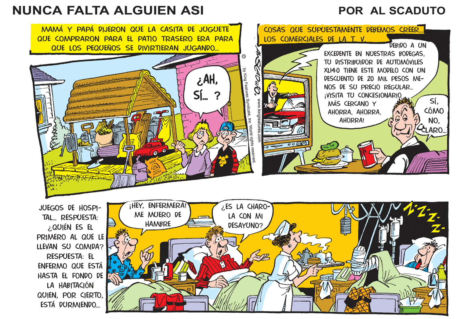 Parallel OCR: NUNCA FALTA ALGUIEN ASI POR AL SCADUTO MAMÁ Y PAPÁ DIJERON QUE LA CASITA DE JUGUETE QUE COMPRARON PARA EL PATIO TRASERO ERA PARA QUE LOS PEQUEÑOS SE DIVIRTIERAN JUGANDO. COSAS QUE SUPUESTAMENTE DEBEMOS CREER. LOS COMERCIALES DE LA T V. DEBIDO A UN EXCEDENTE EN NUESTRAS BODEGASTU DISTRIBUIDOR DE AUTOMÓVILES XLI40 TIENE ESTE MODELO CON UN ¿AHS. ? DESCUENTO DE 20 MIL PESOS ME- NOS DE SU PRECIO REGULAR. ¡VISITA TU CONCESIONARIO MÁS CERCANO Y SÍCÓMO AHORRAAHORRA! NOCLARO. ¡HEYENFERMERA! ¿ES LA CHARO- LA CON MI JUEGOS DE HOSPI- TAL. RESPUESTA: ¿QUIÉN ES EL PRIMERO AL QUE LE LLEVAN SU COMIDA? ME MUERO DE HAMBRE DESAYUNO? RESPUESTA: EL ENFERMO QUE ESTÁ HASTA EL FONDO DE LA HABITACIÓN QUIENESTÁ DURMIENDO. ANSCADUTOwww.king by King Featur NUNCA FALTA ALGUIEN ASI POR AL SCADUTO MAMÁ Y PAPÁ DIJERON QUE LA CASITA DE JUGUETE QUE COMPRARON PARA EL PATIO TRASERO ERA PARA QUE LOS PEQUEÑOS SE DIVIRTIERAN JUGANDO. COSAS QUE SUPUESTAMENTE DEBEMOS CREER. LOS COMERCIALES DE LA T V. DEBIDO A UN EXCEDENTE EN NUESTRAS BODEGASTU DISTRIBUIDOR DE AUTOMÓVILES XLI40 TIENE ESTE MODELO CON UN ¿AHS. ? DESCUENTO DE 20 MIL PESOS ME- NOS DE SU PRECIO REGULAR. ¡VISITA TU CONCESIONARIO MÁS CERCANO Y SÍCÓMO AHORRAAHORRA! NOCLARO. ¡HEYENFERMERA! ¿ES LA CHARO- LA CON MI JUEGOS DE HOSPI- TAL. RESPUESTA: ¿QUIÉN ES EL PRIMERO AL QUE LE LLEVAN SU COMIDA? ME MUERO DE HAMBRE DESAYUNO? RESPUESTA: EL ENFERMO QUE ESTÁ HASTA EL FONDO DE LA HABITACIÓN QUIENPOR CJERTOESTÁ DURMIENDO. ANSCADUTOwww.king by King Featur