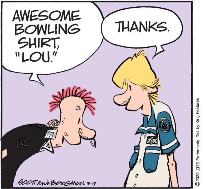 Font OCR: AWESOME BOWLING SHIRT"LOU." THANKS. Lon GCOTTAnd BoRGMAN 3.9 ©2022 ZITS Partnership. Dist. by King Features AWESOME BOWLING SHIRT"LOU." THANKS. Lon GCOTTAnd BoRGMAN 3.9 ©2022 ZITS Partnership. Dist. by King Features