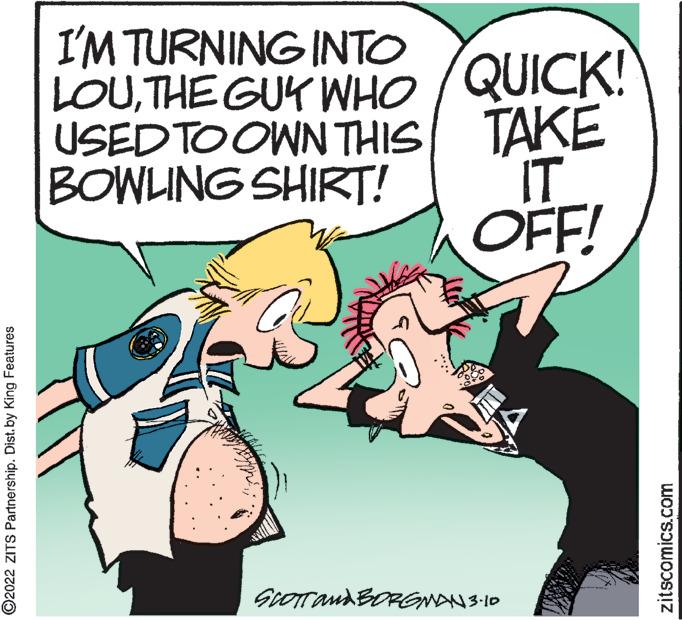 Happy OCR: I'M TURNING INTO QUICK! USED TO OWN THIS TAKE IT OFF! LOUTHE GUK WHO BOWLING SHIRT! GcOTTand BORGmA ©2022 ZITS Partnership. Dist. by King Features zitscomics.com I'M TURNING INTO QUICK! USED TO OWN THIS TAKE IT OFF! LOUTHE GUK WHO BOWLING SHIRT! GcOTTand BORGmA ©2022 ZITS Partnership. Dist. by King Features zitscomics.com
