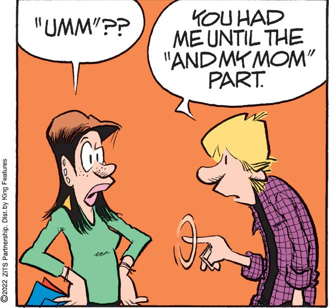 Happy OCR: YOU HAD ME UNTIL THE "ANDMY MOM" PART. "UMM"?? ere ©2022 ZITS Partnership. Dist. by King Features YOU HAD ME UNTIL THE "ANDMY MOM" PART. "UMM"?? ere ©2022 ZITS Partnership. Dist. by King Features