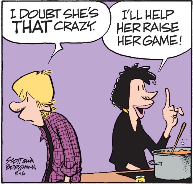 Happy OCR: I DOUBT SHE's THAT CRAZY. I'LL HELP HER RAISE HER GAME! SeOTT and BORGMAN 3-16 I DOUBT SHE's THAT CRAZY. I'LL HELP HER RAISE HER GAME! SeOTT and BORGMAN 3-16