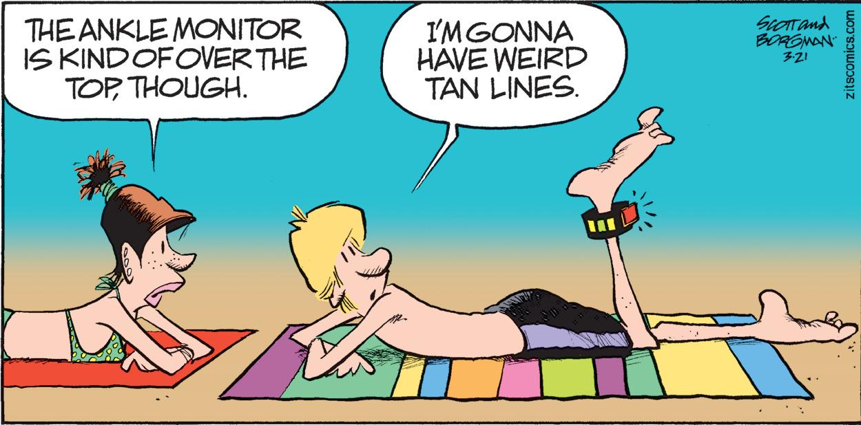 Art OCR: THE ANKLE MONITOR IS KINDOFOVER THE TOPTHOUGH. I'MGONNA HAVE WEIRD TAN LINES. ScOTTand BORGMAN 3-21 zitscomics.com THE ANKLE MONITOR IS KINDOFOVER THE TOPTHOUGH. I'MGONNA HAVE WEIRD TAN LINES. ScOTTand BORGMAN 3-21 zitscomics.com