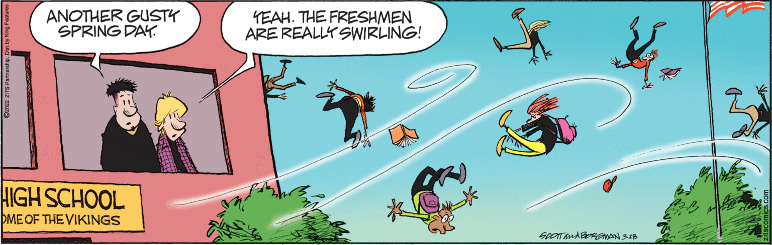 Illustration OCR: ANOTHER GUSTY SPRING DAY. YEAH. THE FRESHMEN ARE REALLY SWIRLING! HIGH SCHOOL OME OF THE VIKINGS ANOTHER GUSTY SPRING DAY. YEAH. THE FRESHMEN ARE REALLY SWIRLING! HIGH SCHOOL OME OF THE VIKINGS
