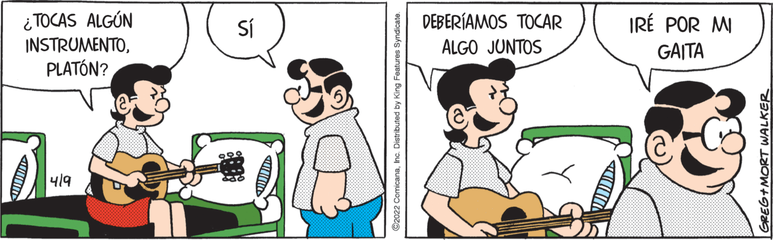 Illustration OCR: i TOCAS ALGÚN INSTRUMENTOPLATÓN? SÍ DEBERÍAMOS TOCAR IRÉ POR MI ALGO JUNTOS GAITA 419 ©2022 ComicanaInc. Distributed by King Features Syndicate. GREG+MORT WALKER i TOCAS ALGÚN INSTRUMENTOPLATÓN? SÍ DEBERÍAMOS TOCAR IRÉ POR MI ALGO JUNTOS GAITA 419 ©2022 ComicanaInc. Distributed by King Features Syndicate. GREG+MORT WALKER