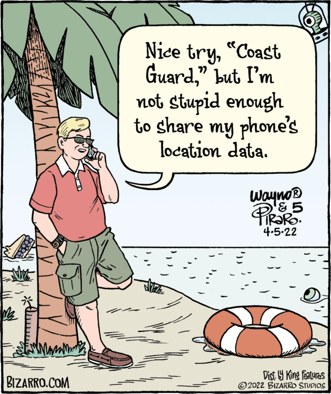 Drawing OCR: Nice try"Coast Guard" but I'm not stupid enough to share my phone's location data. Wayno TIR?RO. 4.5-22 ? BIZARRO.COM Dist Y King Features © 2022 BIZARRO STUDIOS Nice try"Coast Guard" but I'm not stupid enough to share my phone's location data. Wayno TIR?RO. 4.5-22 ? BIZARRO.COM Dist Y King Features © 2022 BIZARRO STUDIOS