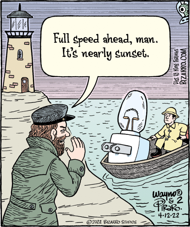 Fiction OCR: Full speed aheadIt's nearly sunset. man. Wayno® '& 2 PIRORO 4.12-22 © 2022 BIZARRO STUDIOS Dist 9 King featuras BIZARRO.COM Full speed aheadIt's nearly sunset. man. Wayno® '& 2 PIRORO 4.12-22 © 2022 BIZARRO STUDIOS Dist 9 King featuras BIZARRO.COM