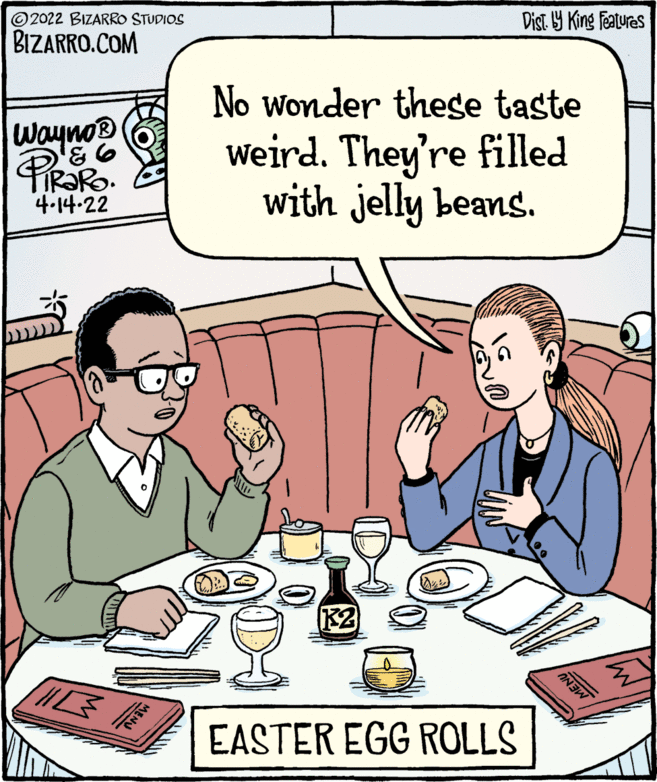 Line OCR: © 2022 BIZARRO STUDIOS Dist Y King features BIZARRO.COM No wonder these taste waynos 934-14-22 Weird. They're filled with jelly beans. K2 EASTER EGG ROLLS MENU © 2022 BIZARRO STUDIOS Dist Y King features BIZARRO.COM No wonder these taste waynos 934-14-22 Weird. They're filled with jelly beans. K2 EASTER EGG ROLLS MENU