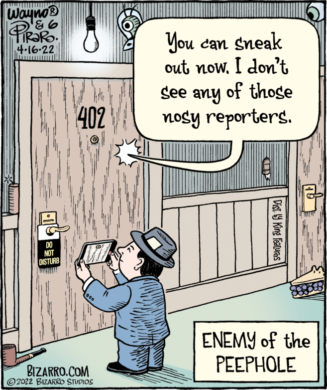 People OCR: Wayno® You can sneak out now. I don't of those 4-16-22 see any 402 nosy reporters. DO NOT DISTURB 000 ENEMY of the ?E?PHOLE BIZARRO.COM © 2022 BIZARRO STUDIOS Dist. 9 King Featuras Wayno® You can sneak out now. I don't of those 4-16-22 see any 402 nosy reporters. DO NOT DISTURB 000 ENEMY of the ?E?PHOLE BIZARRO.COM © 2022 BIZARRO STUDIOS Dist. 9 King Featuras