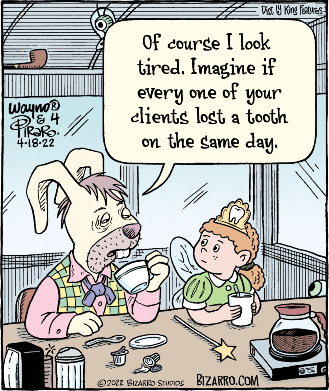 Rectangle OCR: Dist Y King features Of course I look tired. Imagine if of Wayno '& 4 every one your clients lost a tooth unoh on the same day. 4-18-22 ©2022 BIZARRO STUDIOS BIZARRO.COM Dist Y King features Of course I look tired. Imagine if of Wayno '& 4 every one your clients lost a tooth unoh on the same day. 4-18-22 ©2022 BIZARRO STUDIOS BIZARRO.COM