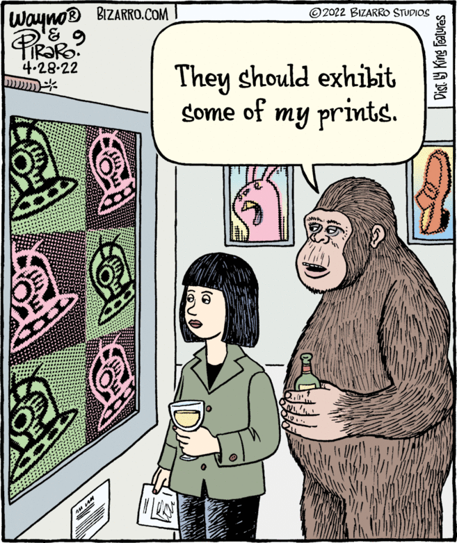 Rectangle OCR: © 2022 BIZARRO STUDIOS Wayno® BIZARRO.COM 4.28-22 They should exhibit gome of my prints. Dist 9 King Features © 2022 BIZARRO STUDIOS Wayno® BIZARRO.COM 4.28-22 They should exhibit gome of my prints. Dist 9 King Features