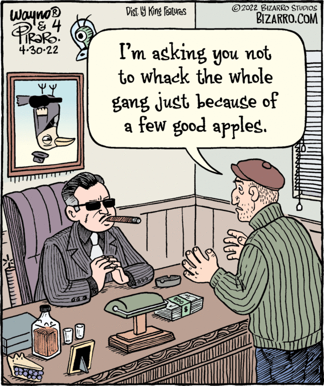 Conversation OCR: Wayno® & 4 © 2022 BIZARRO STUDIOS BIZARRO.COM Dist 9 King features Pirako I'm asking you not to whack the whole gang just because of a few good apples. 4.30-22 Wayno® & 4 © 2022 BIZARRO STUDIOS BIZARRO.COM Dist 9 King features Pirako I'm asking you not to whack the whole gang just because of a few good apples. 4.30-22