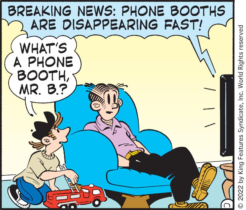 Rectangle OCR: BREAKING NEWS: PHONE BOOTHS ARE DISAPPEARING FAST! WHAT'S A PHONE BOOTHMR. B.? O 2022 by King Features SyndicateInc. World Rights reserved BREAKING NEWS: PHONE BOOTHS ARE DISAPPEARING FAST! WHAT'S A PHONE BOOTHMR. B.? O 2022 by King Features SyndicateInc. World Rights reserved