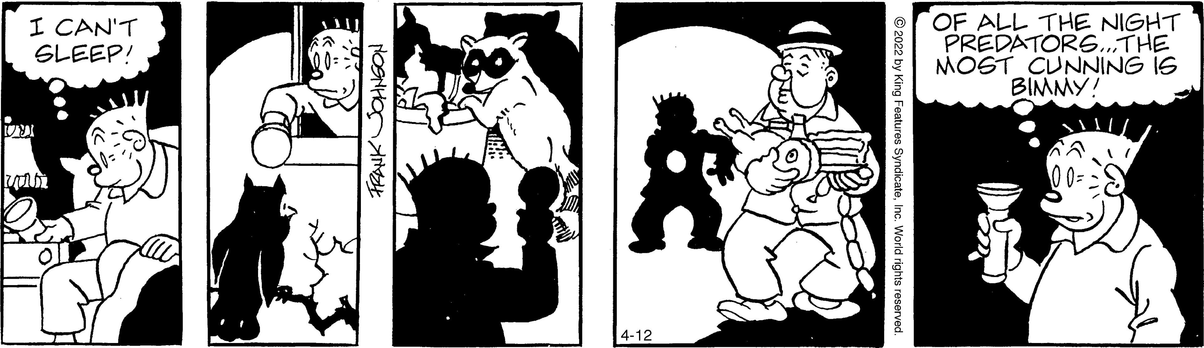 Cartoon OCR: I CAN'T SLEEP! OF ALL THE NIGHT PREDATORS..THE MOST CUNNING IS BIMMY! 4-12 I CAN'T SLEEP! OF ALL THE NIGHT PREDATORS..THE MOST CUNNING IS BIMMY! 4-12