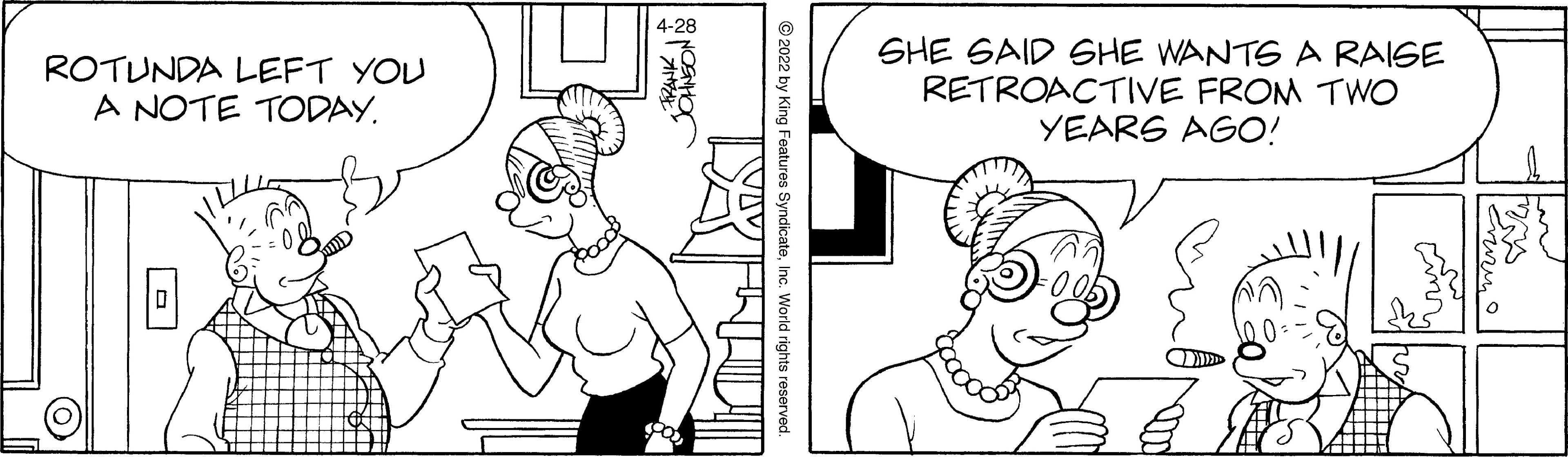 Happy OCR: 4-28 ROTUNDA LEFT YOU A NOTE TODAY. SHE SAID GHE WANTS A RAIGE RETROACTIVE FROM TWO YEARS AGO! © 2022 by King Features SyndicateInc. World rights reserved. 4-28 ROTUNDA LEFT YOU A NOTE TODAY. SHE SAID GHE WANTS A RAIGE RETROACTIVE FROM TWO YEARS AGO! © 2022 by King Features SyndicateInc. World rights reserved.